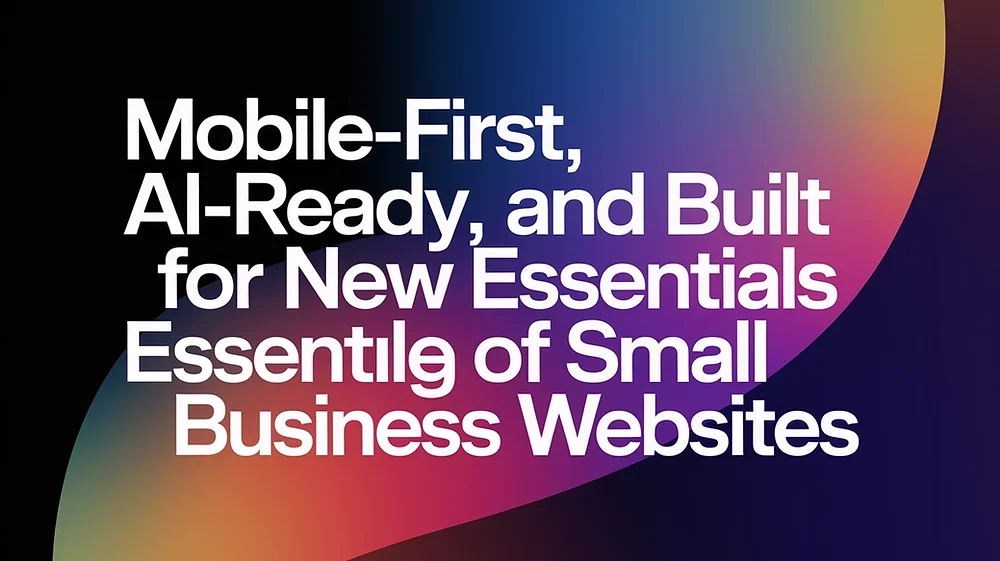 Mobile-First, AI-Ready, and Built for Trust: The New Essentials of Small Business Websites